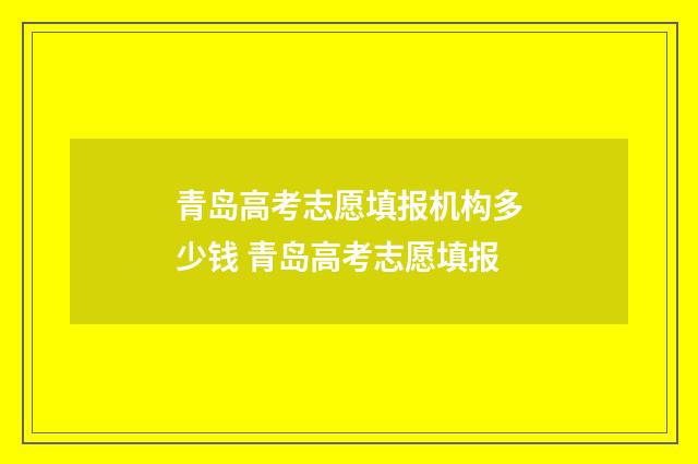 青岛高考志愿填报机构多少钱 青岛高考志愿填报