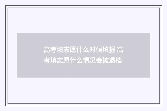 高考填志愿什么时候填报 高考填志愿什么情况会被退档