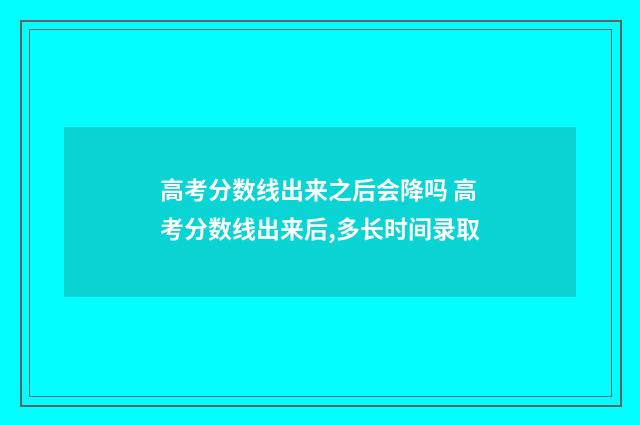 高考分数线出来之后会降吗 高考分数线出来后,多长时间录取
