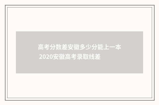 高考分数差安徽多少分能上一本 2020安徽高考录取线差