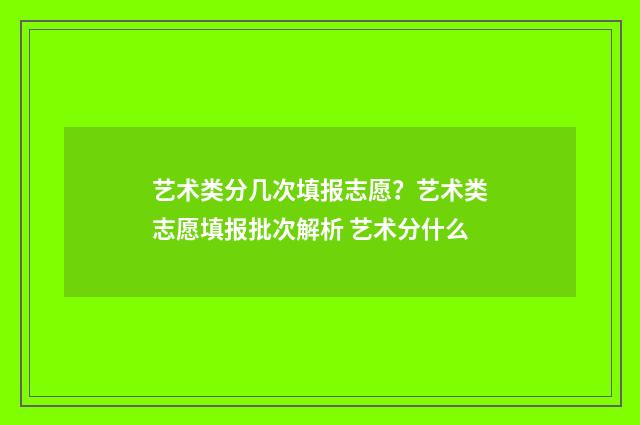 艺术类分几次填报志愿？艺术类志愿填报批次解析 艺术分什么