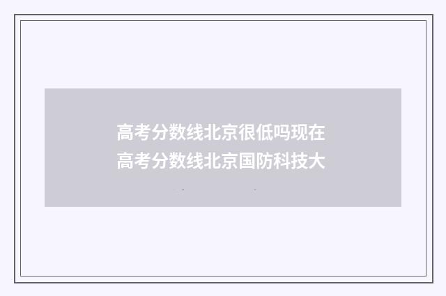 高考分数线北京很低吗现在 高考分数线北京国防科技大