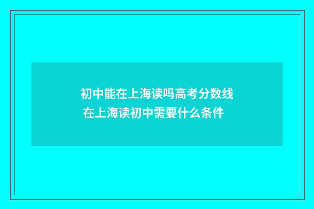 初中能在上海读吗高考分数线 在上海读初中需要什么条件