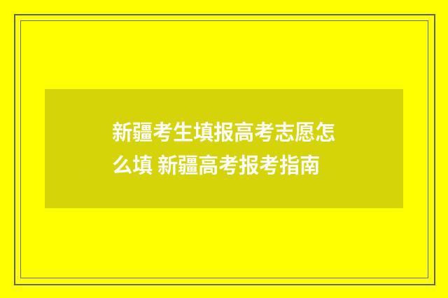 新疆考生填报高考志愿怎么填 新疆高考报考指南