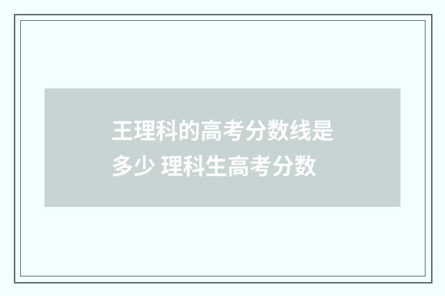 王理科的高考分数线是多少 理科生高考分数