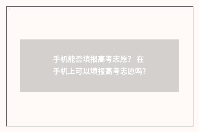手机能否填报高考志愿？ 在手机上可以填报高考志愿吗?