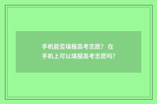 手机能否填报高考志愿？ 在手机上可以填报高考志愿吗?