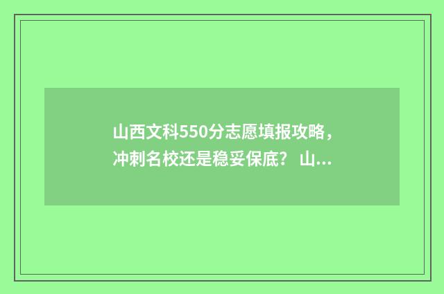 山西文科550分志愿填报攻略，冲刺名校还是稳妥保底？ 山西文科510分