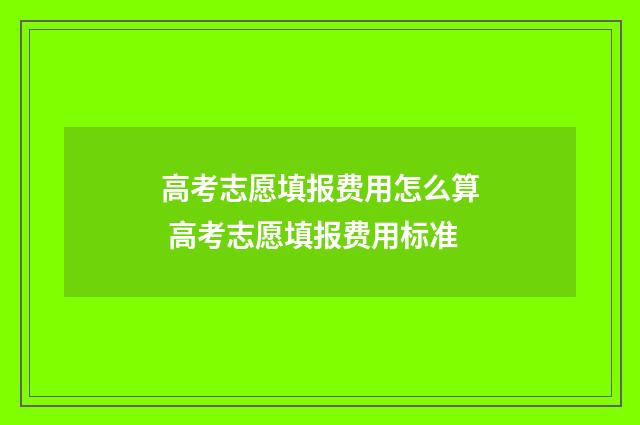 高考志愿填报费用怎么算 高考志愿填报费用标准