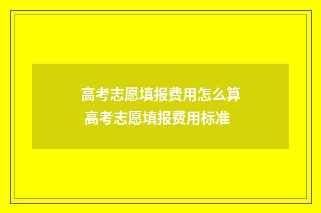 高考志愿填报费用怎么算 高考志愿填报费用标准