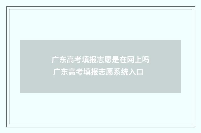 广东高考填报志愿是在网上吗 广东高考填报志愿系统入口