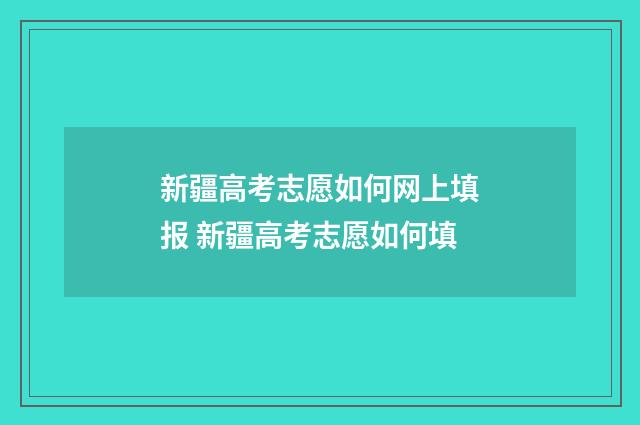 新疆高考志愿如何网上填报 新疆高考志愿如何填