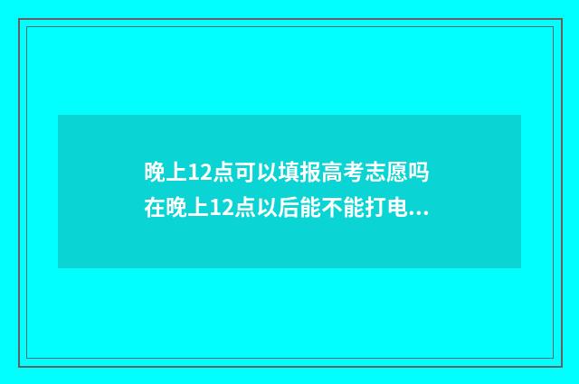 晚上12点可以填报高考志愿吗 在晚上12点以后能不能打电话