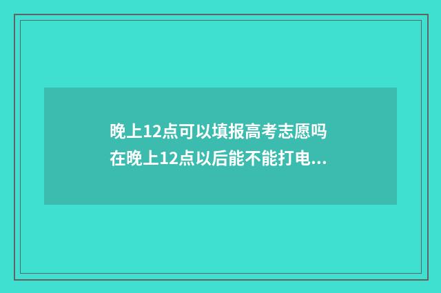 晚上12点可以填报高考志愿吗 在晚上12点以后能不能打电话