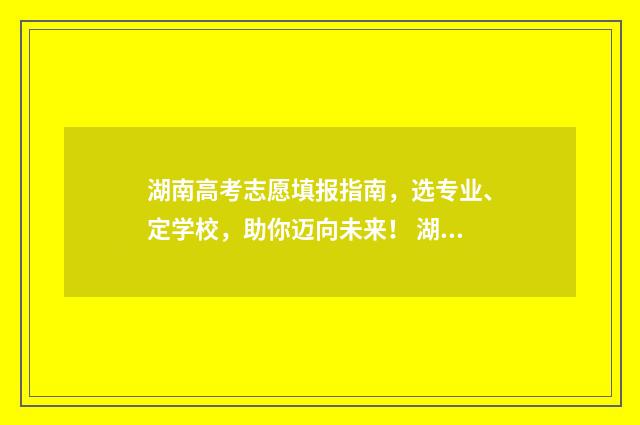 湖南高考志愿填报指南，选专业、定学校，助你迈向未来！ 湖南高考志愿填报官网入口