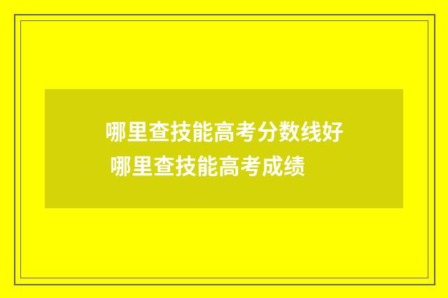 哪里查技能高考分数线好 哪里查技能高考成绩