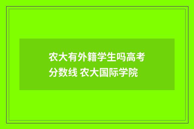 农大有外籍学生吗高考分数线 农大国际学院