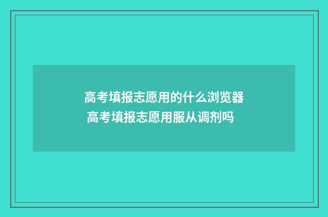 高考填报志愿用的什么浏览器 高考填报志愿用服从调剂吗