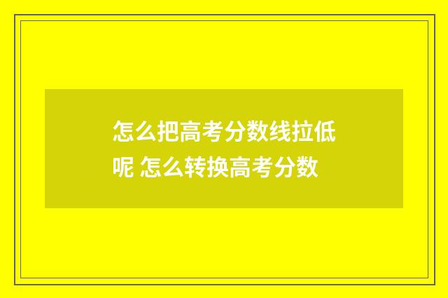 怎么把高考分数线拉低呢 怎么转换高考分数
