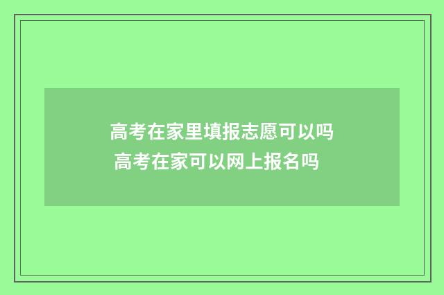 高考在家里填报志愿可以吗 高考在家可以网上报名吗