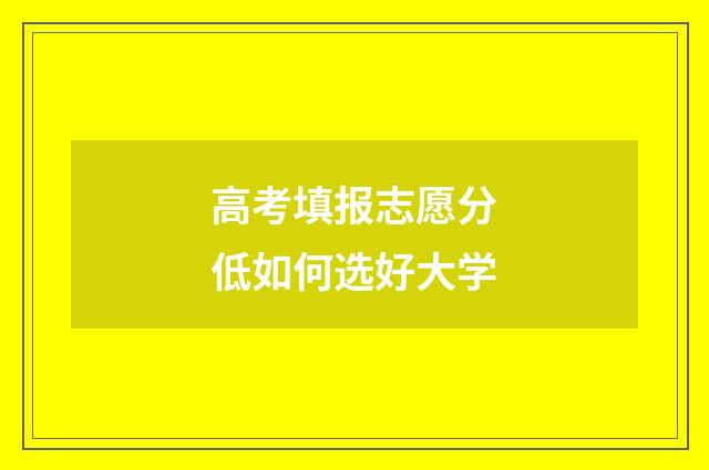 高考填报志愿分低如何选好大学