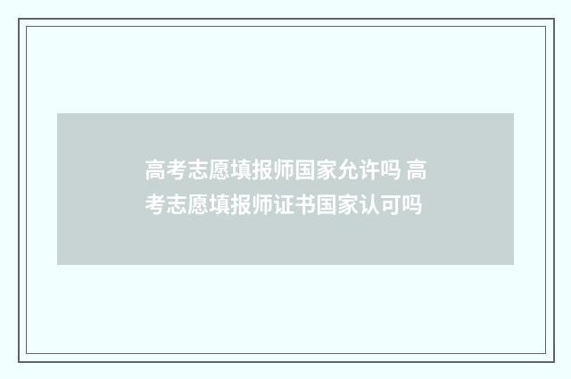 高考志愿填报师国家允许吗 高考志愿填报师证书国家认可吗