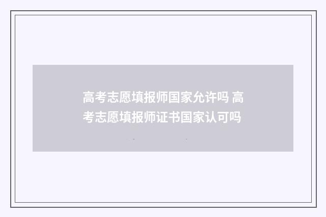 高考志愿填报师国家允许吗 高考志愿填报师证书国家认可吗