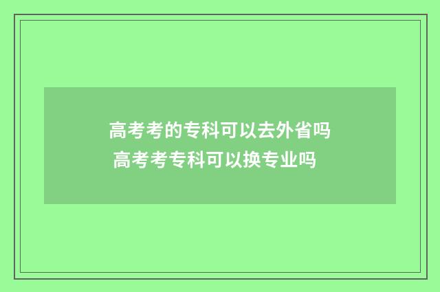 高考考的专科可以去外省吗 高考考专科可以换专业吗