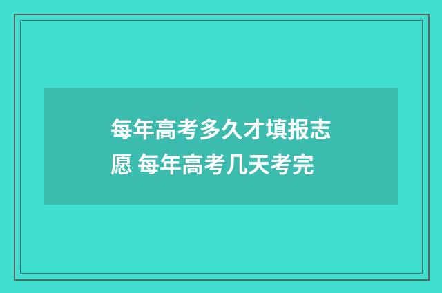 每年高考多久才填报志愿 每年高考几天考完