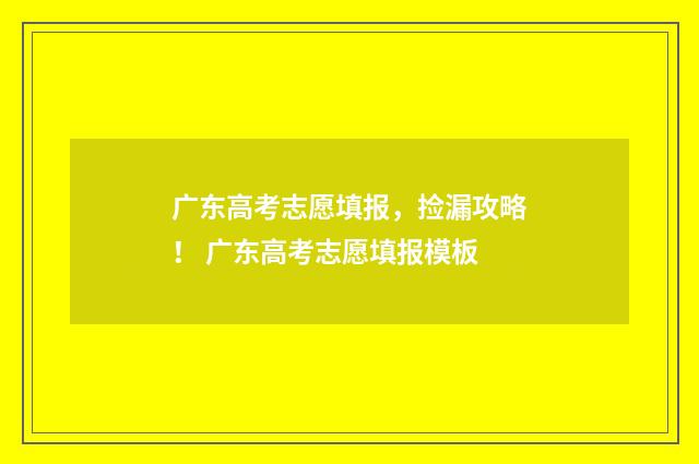 广东高考志愿填报，捡漏攻略！ 广东高考志愿填报模板