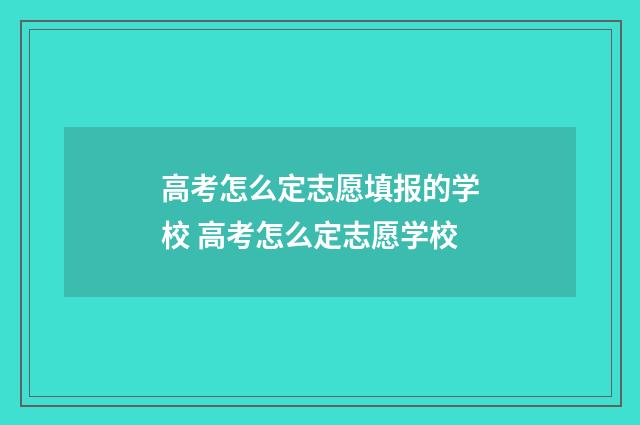 高考怎么定志愿填报的学校 高考怎么定志愿学校