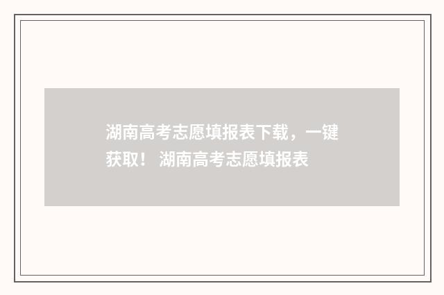 湖南高考志愿填报表下载，一键获取！ 湖南高考志愿填报表