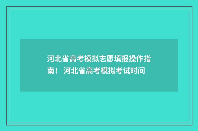 河北省高考模拟志愿填报操作指南！ 河北省高考模拟考试时间