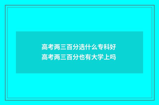 高考两三百分选什么专科好 高考两三百分也有大学上吗