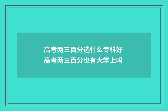 高考两三百分选什么专科好 高考两三百分也有大学上吗