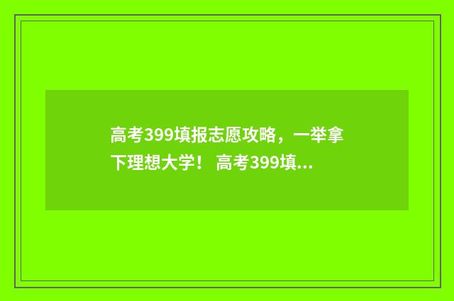 高考399填报志愿攻略，一举拿下理想大学！ 高考399填报志愿怎么填