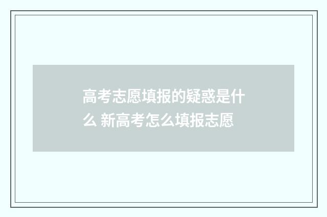 高考志愿填报的疑惑是什么 新高考怎么填报志愿