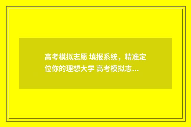 高考模拟志愿 填报系统，精准定位你的理想大学 高考模拟志愿是最终志愿吗