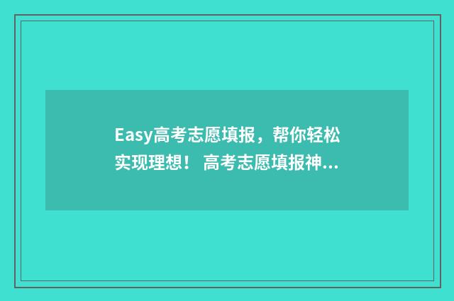 Easy高考志愿填报，帮你轻松实现理想！ 高考志愿填报神器