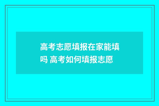 高考志愿填报在家能填吗 高考如何填报志愿