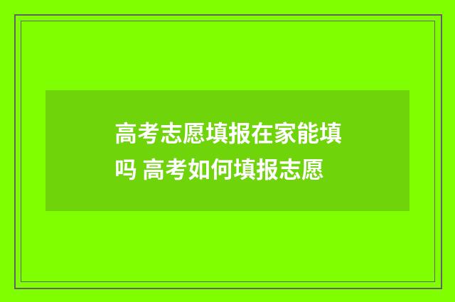 高考志愿填报在家能填吗 高考如何填报志愿
