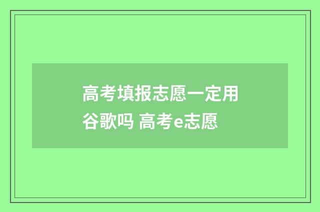 高考填报志愿一定用谷歌吗 高考e志愿