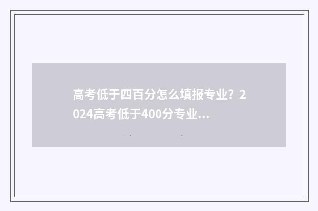 高考低于四百分怎么填报专业？2024高考低于400分专业推荐 高考成绩不到400分