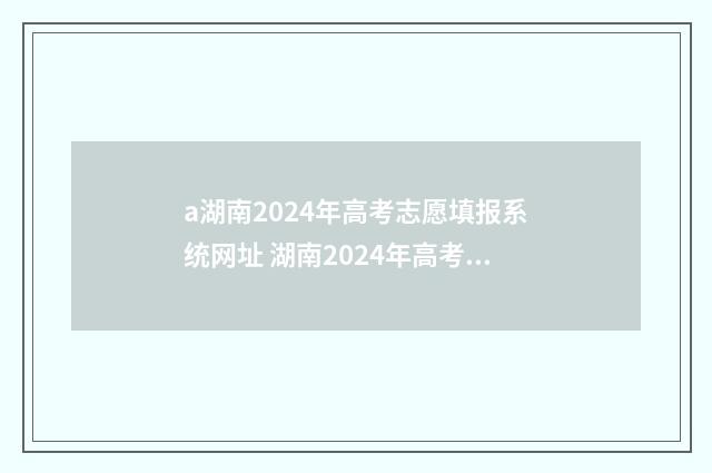 a湖南2024年高考志愿填报系统网址 湖南2024年高考状元是谁