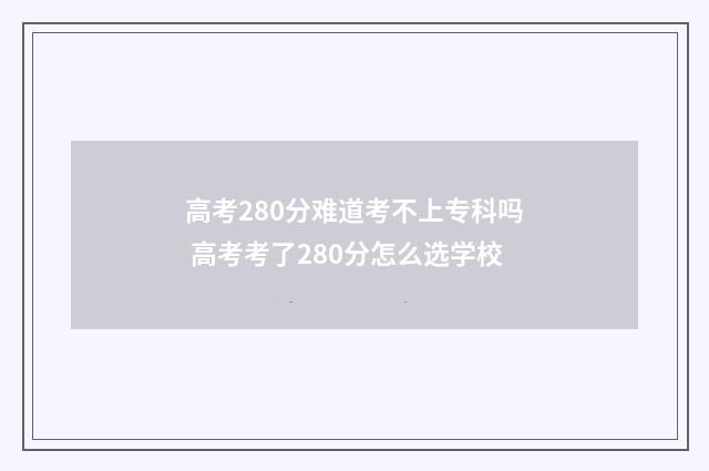 高考280分难道考不上专科吗 高考考了280分怎么选学校