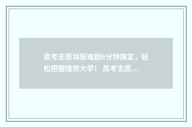 高考志愿填报难题6分钟搞定，轻松把握理想大学！ 高考志愿填报难不难