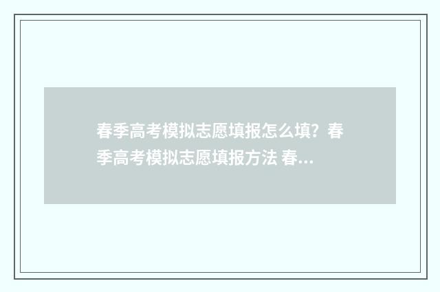 春季高考模拟志愿填报怎么填？春季高考模拟志愿填报方法 春季高考模拟志愿填报什么意思