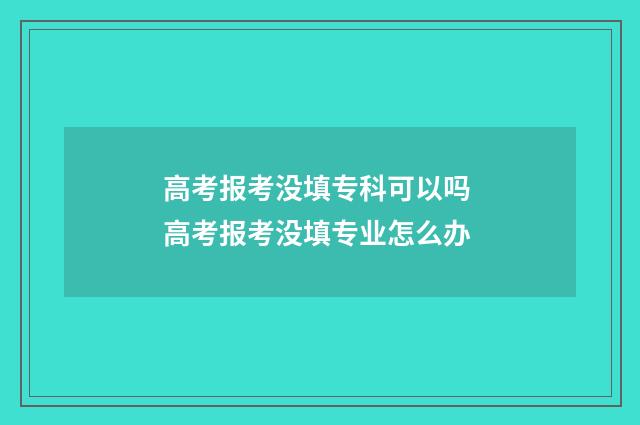 高考报考没填专科可以吗 高考报考没填专业怎么办