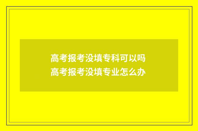 高考报考没填专科可以吗 高考报考没填专业怎么办