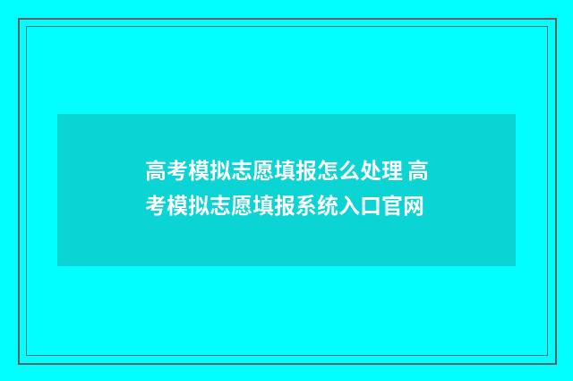 高考模拟志愿填报怎么处理 高考模拟志愿填报系统入口官网